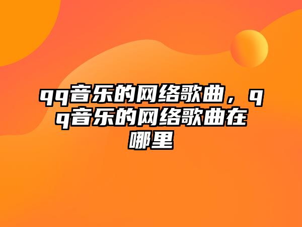 qq音樂的網絡歌曲，qq音樂的網絡歌曲在哪里