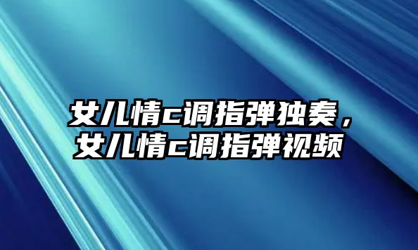 女兒情c調指彈獨奏，女兒情c調指彈視頻