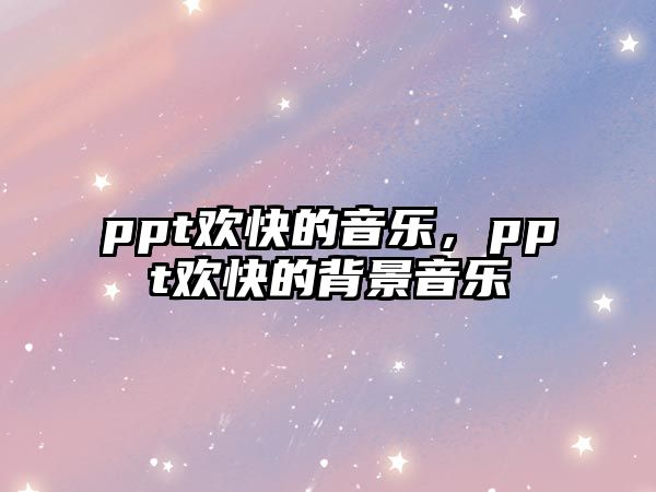 ppt歡快的音樂，ppt歡快的背景音樂