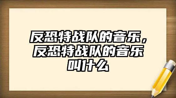 反恐特戰隊的音樂，反恐特戰隊的音樂叫什么