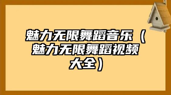 魅力無限舞蹈音樂（魅力無限舞蹈視頻大全）