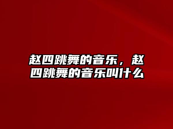 趙四跳舞的音樂，趙四跳舞的音樂叫什么