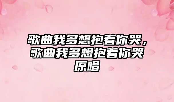 歌曲我多想抱著你哭，歌曲我多想抱著你哭原唱