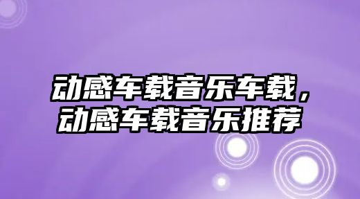 動感車載音樂車載，動感車載音樂推薦