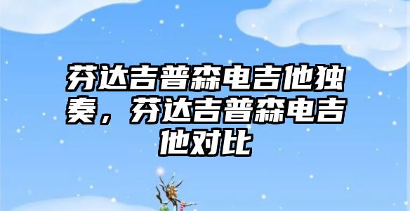 芬達吉普森電吉他獨奏，芬達吉普森電吉他對比