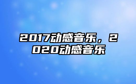 2017動感音樂，2020動感音樂