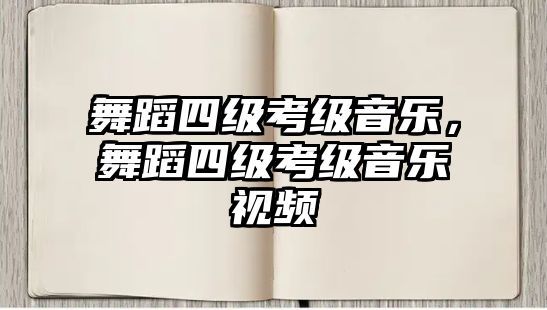 舞蹈四級(jí)考級(jí)音樂(lè)，舞蹈四級(jí)考級(jí)音樂(lè)視頻