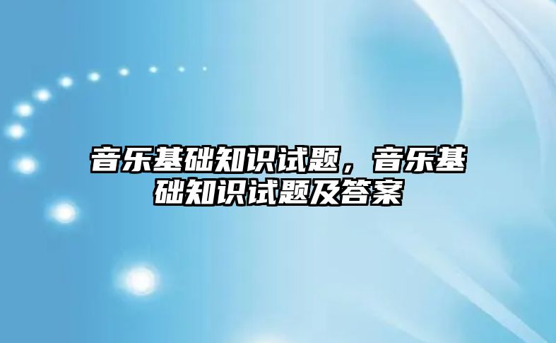 音樂基礎知識試題，音樂基礎知識試題及答案