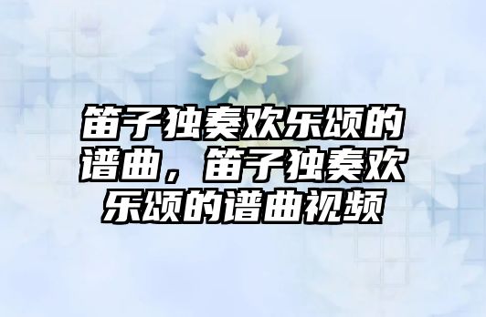 笛子獨(dú)奏歡樂(lè)頌的譜曲，笛子獨(dú)奏歡樂(lè)頌的譜曲視頻