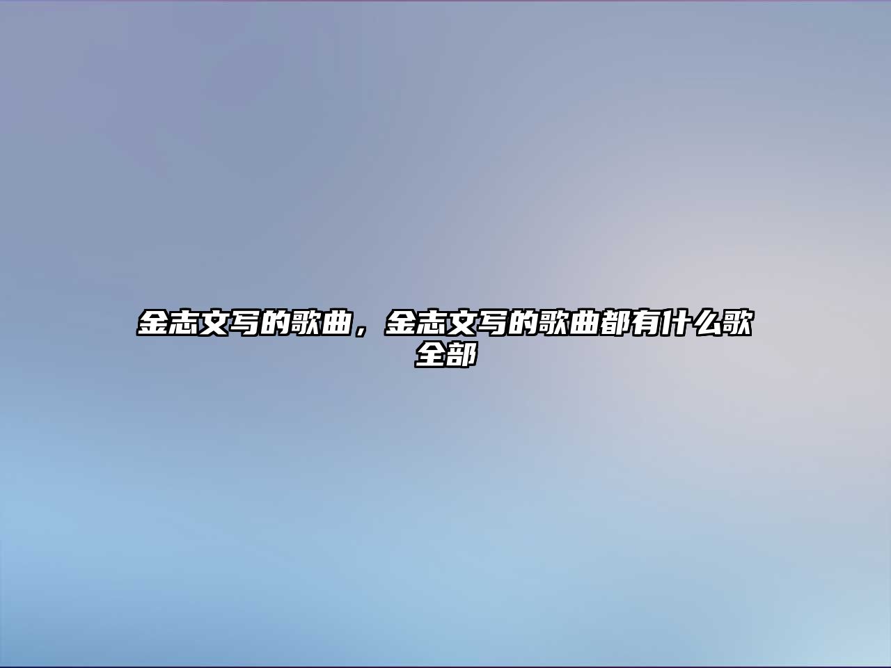 金志文寫的歌曲，金志文寫的歌曲都有什么歌全部