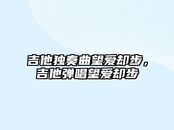 吉他獨奏曲望愛卻步，吉他彈唱望愛卻步