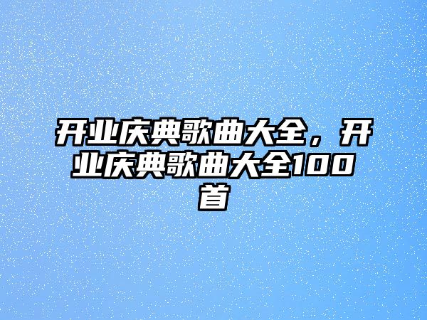 開業(yè)慶典歌曲大全，開業(yè)慶典歌曲大全100首