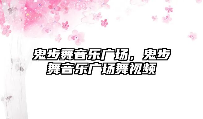 鬼步舞音樂廣場，鬼步舞音樂廣場舞視頻