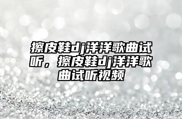 擦皮鞋dj洋洋歌曲試聽，擦皮鞋dj洋洋歌曲試聽視頻