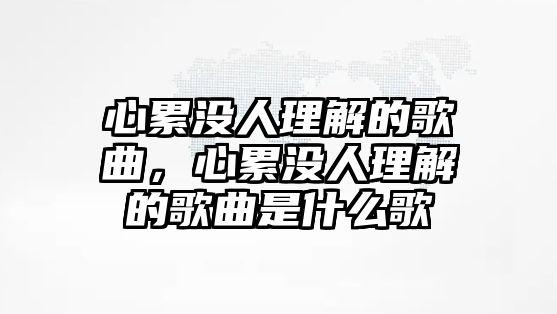 心累沒人理解的歌曲，心累沒人理解的歌曲是什么歌