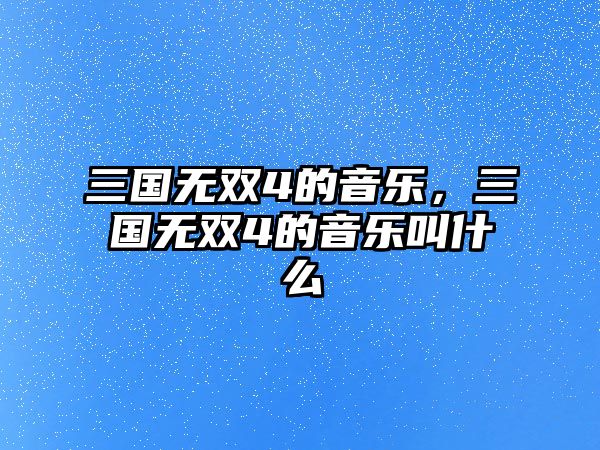 三國無雙4的音樂，三國無雙4的音樂叫什么