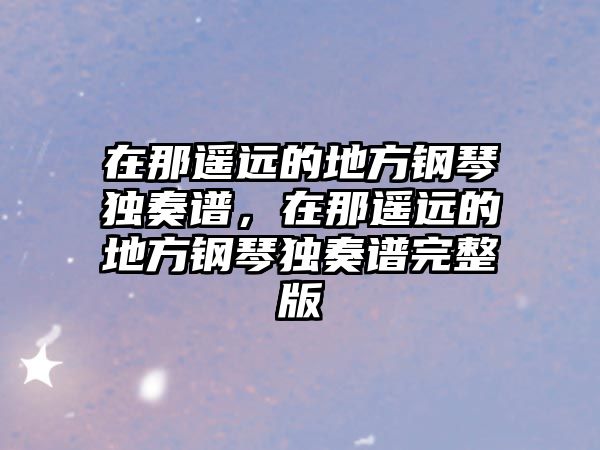 在那遙遠的地方鋼琴獨奏譜，在那遙遠的地方鋼琴獨奏譜完整版