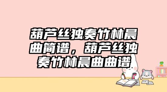 葫蘆絲獨奏竹林晨曲簡譜，葫蘆絲獨奏竹林晨曲曲譜