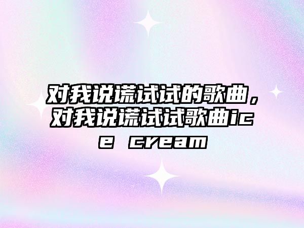 對(duì)我說(shuō)謊試試的歌曲，對(duì)我說(shuō)謊試試歌曲ice cream