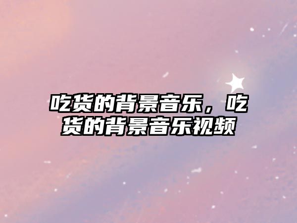 吃貨的背景音樂，吃貨的背景音樂視頻