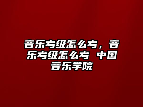 音樂考級怎么考，音樂考級怎么考 中國音樂學院