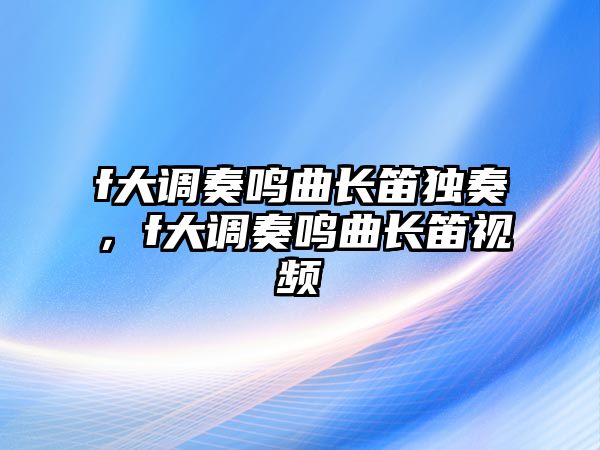 f大調(diào)奏鳴曲長(zhǎng)笛獨(dú)奏，f大調(diào)奏鳴曲長(zhǎng)笛視頻