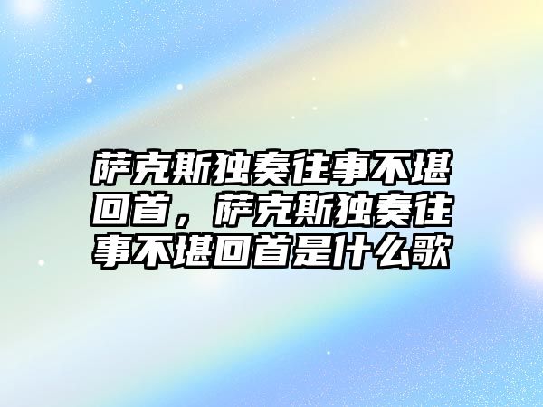 薩克斯獨奏往事不堪回首，薩克斯獨奏往事不堪回首是什么歌