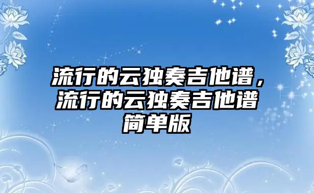 流行的云獨奏吉他譜，流行的云獨奏吉他譜簡單版