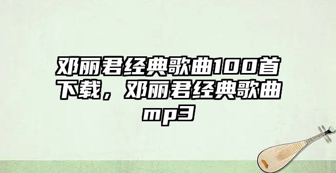 鄧麗君經典歌曲100首下載，鄧麗君經典歌曲mp3