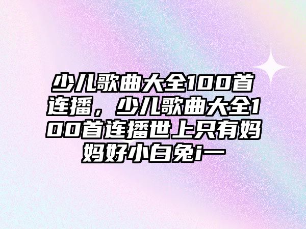 少兒歌曲大全100首連播，少兒歌曲大全100首連播世上只有媽媽好小白兔i一