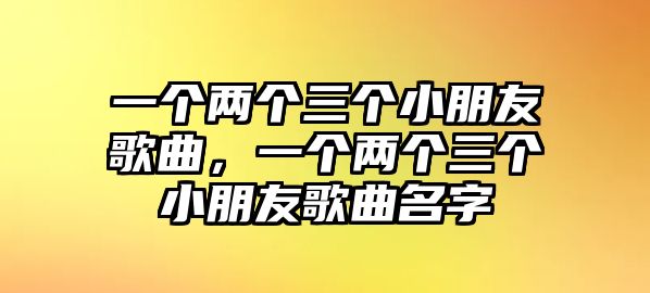 一個兩個三個小朋友歌曲，一個兩個三個小朋友歌曲名字