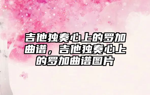 吉他獨奏心上的羅加曲譜，吉他獨奏心上的羅加曲譜圖片