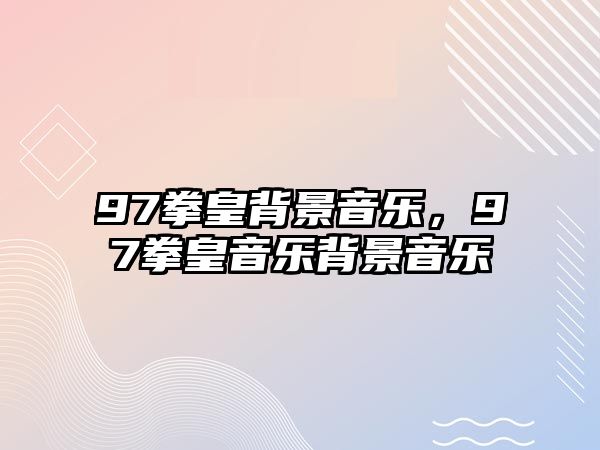 97拳皇背景音樂，97拳皇音樂背景音樂