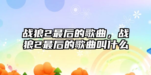 戰狼2最后的歌曲，戰狼2最后的歌曲叫什么