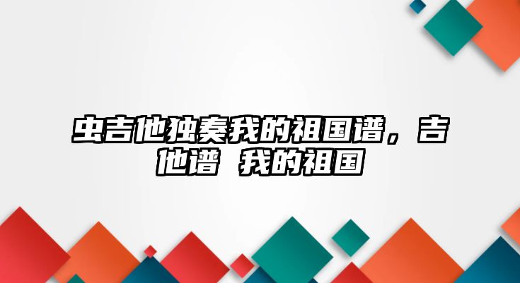 蟲吉他獨奏我的祖國譜，吉他譜 我的祖國