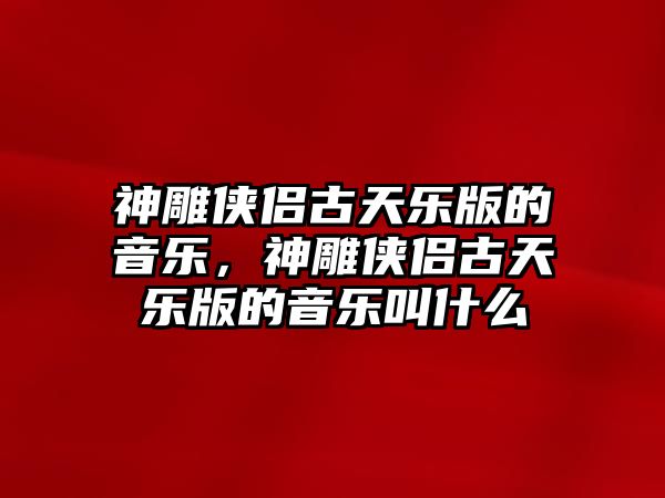 神雕俠侶古天樂版的音樂，神雕俠侶古天樂版的音樂叫什么