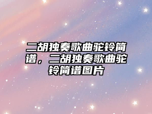 二胡獨奏歌曲駝鈴簡譜，二胡獨奏歌曲駝鈴簡譜圖片