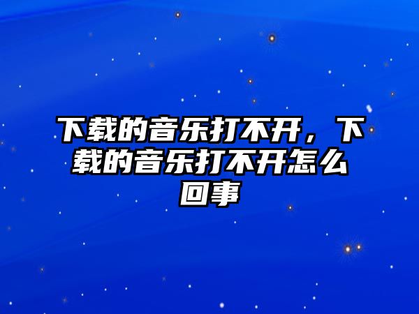 下載的音樂打不開，下載的音樂打不開怎么回事