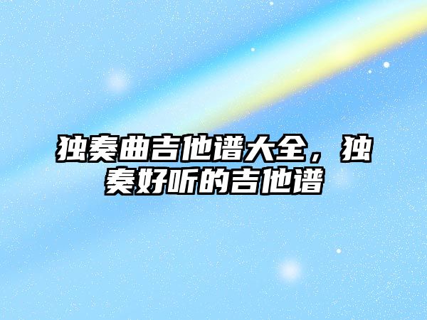 獨奏曲吉他譜大全，獨奏好聽的吉他譜