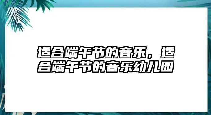 適合端午節(jié)的音樂(lè)，適合端午節(jié)的音樂(lè)幼兒園