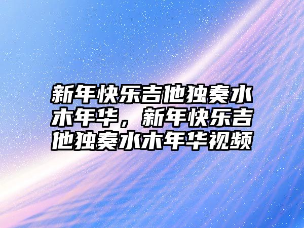 新年快樂(lè)吉他獨(dú)奏水木年華，新年快樂(lè)吉他獨(dú)奏水木年華視頻