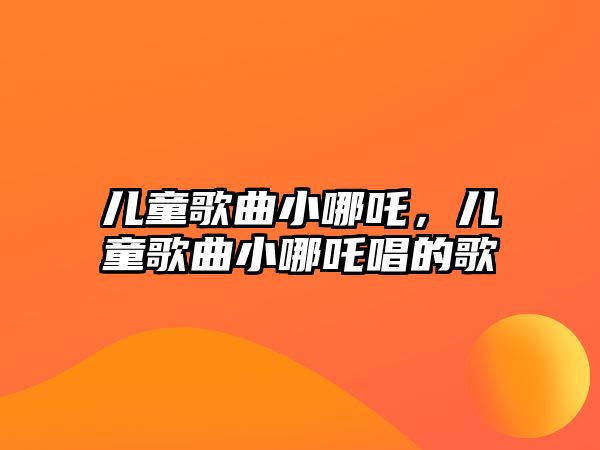 兒童歌曲小哪吒，兒童歌曲小哪吒唱的歌