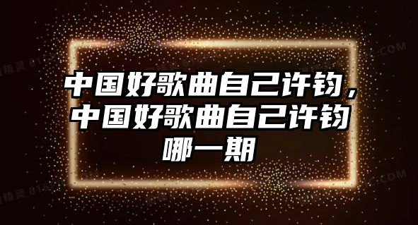 中國好歌曲自己許鈞，中國好歌曲自己許鈞哪一期