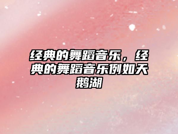 經典的舞蹈音樂，經典的舞蹈音樂例如天鵝湖