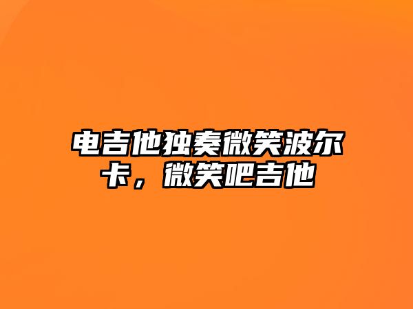 電吉他獨(dú)奏微笑波爾卡，微笑吧吉他