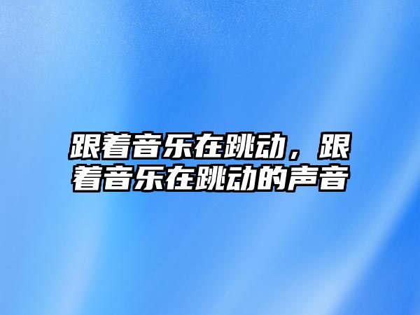 跟著音樂在跳動，跟著音樂在跳動的聲音