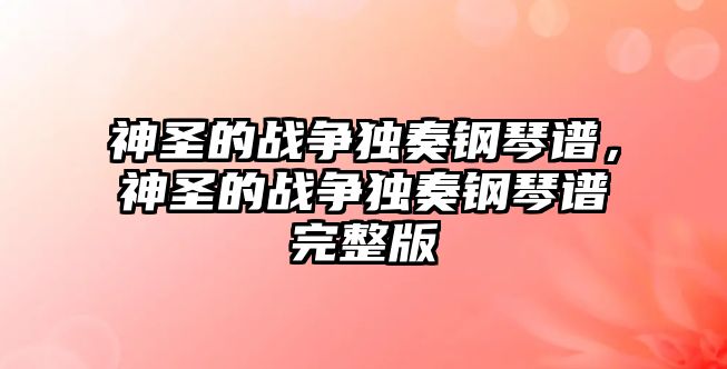 神圣的戰爭獨奏鋼琴譜，神圣的戰爭獨奏鋼琴譜完整版