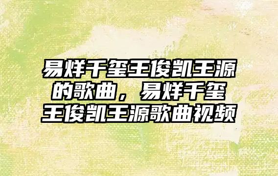 易烊千璽王俊凱王源的歌曲，易烊千璽王俊凱王源歌曲視頻