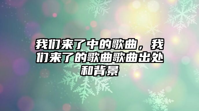 我們來(lái)了中的歌曲，我們來(lái)了的歌曲歌曲出處和背景