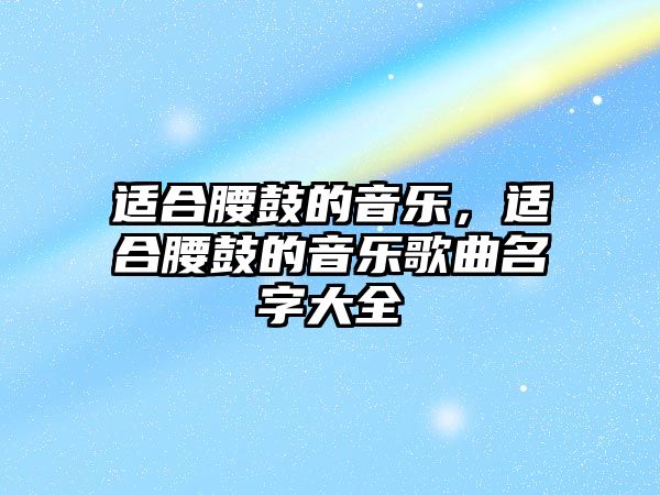 適合腰鼓的音樂，適合腰鼓的音樂歌曲名字大全